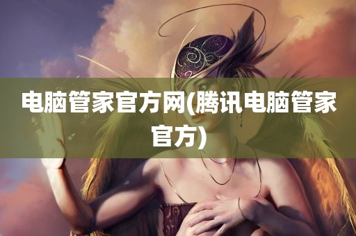 电脑管家官方网(腾讯电脑管家官方)