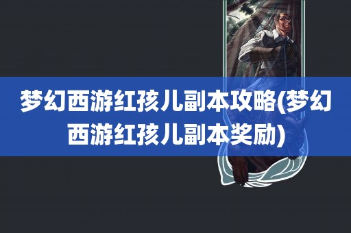 梦幻西游红孩儿副本攻略(梦幻西游红孩儿副本奖励)