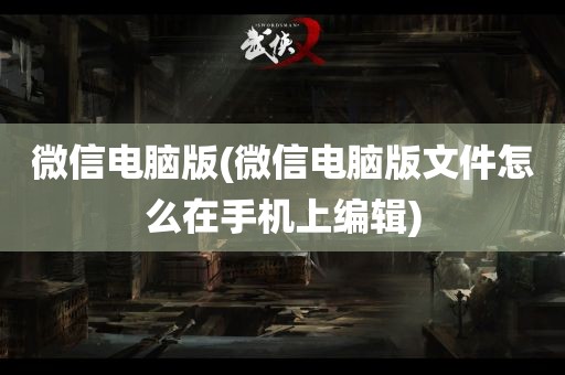 微信电脑版(微信电脑版文件怎么在手机上编辑)