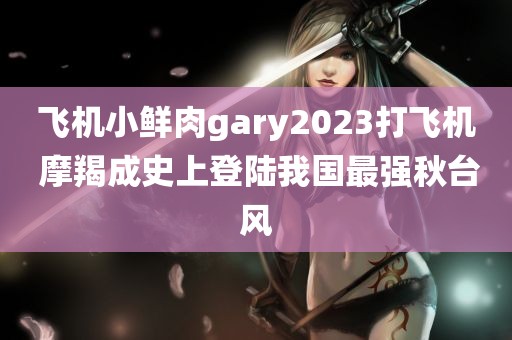 飞机小鲜肉gary2023打飞机 摩羯成史上登陆我国最强秋台风