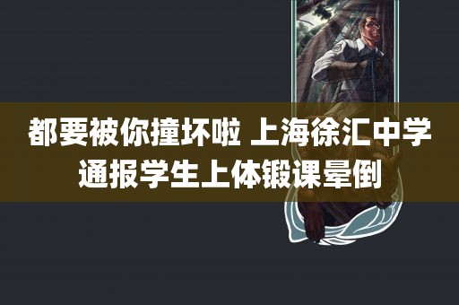 都要被你撞坏啦 上海徐汇中学通报学生上体锻课晕倒