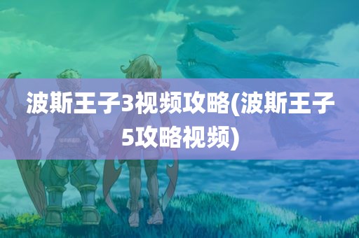 波斯王子3视频攻略(波斯王子5攻略视频)