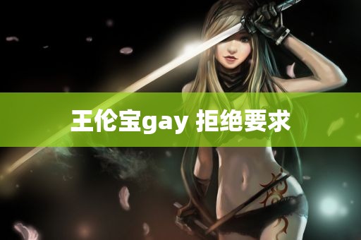 王伦宝gay 拒绝要求