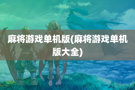 麻将游戏单机版(麻将游戏单机版大全)