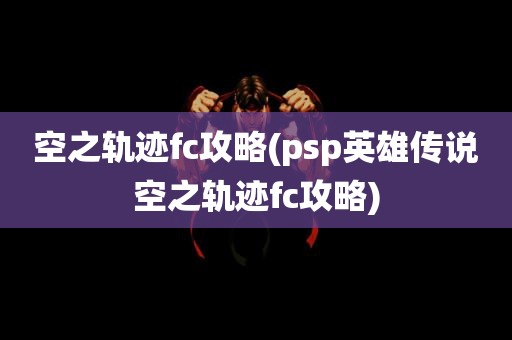 空之轨迹fc攻略(psp英雄传说空之轨迹fc攻略)