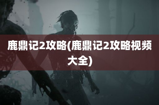 鹿鼎记2攻略(鹿鼎记2攻略视频大全)