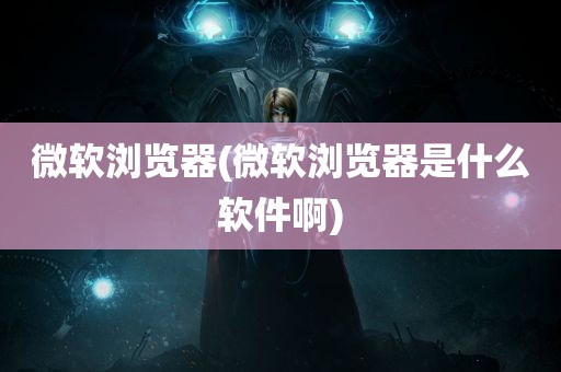 微软浏览器(微软浏览器是什么软件啊)