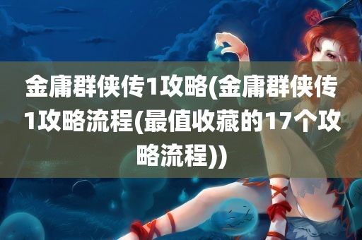 金庸群侠传1攻略(金庸群侠传1攻略流程(最值收藏的17个攻略流程))