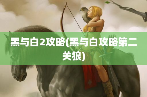 黑与白2攻略(黑与白攻略第二关狼)