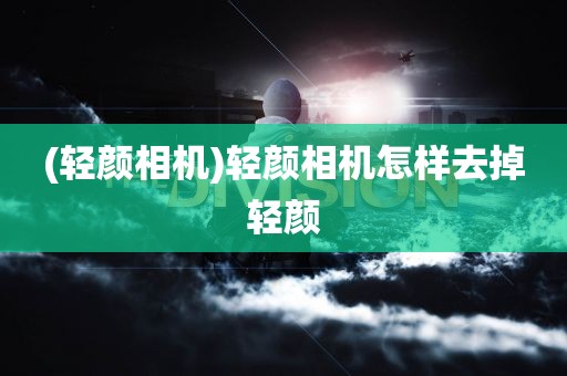 (轻颜相机)轻颜相机怎样去掉轻颜