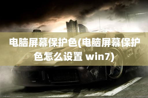 电脑屏幕保护色(电脑屏幕保护色怎么设置 win7)