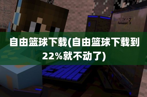 自由篮球下载(自由篮球下载到22%就不动了)