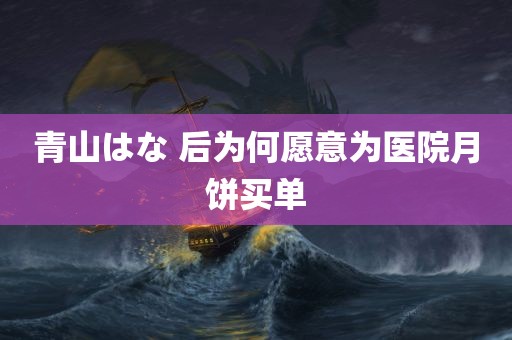 青山はな 后为何愿意为医院月饼买单