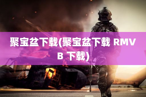 聚宝盆下载(聚宝盆下载 RMVB 下载)