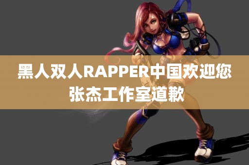 黑人双人RAPPER中国欢迎您 张杰工作室道歉