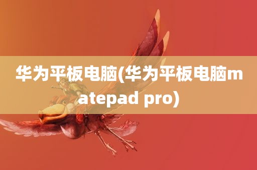 华为平板电脑(华为平板电脑matepad pro)