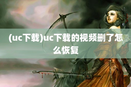 (uc下载)uc下载的视频删了怎么恢复