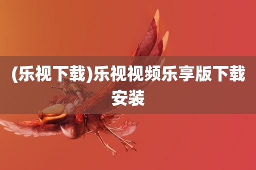 (乐视下载)乐视视频乐享版下载安装