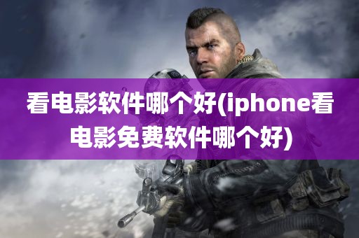 看电影软件哪个好(iphone看电影免费软件哪个好)