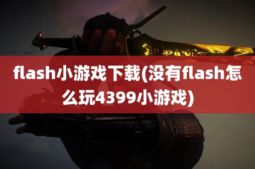 flash小游戏下载(没有flash怎么玩4399小游戏)