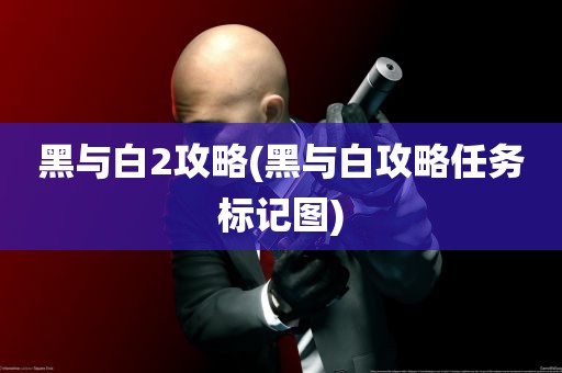 黑与白2攻略(黑与白攻略任务标记图)