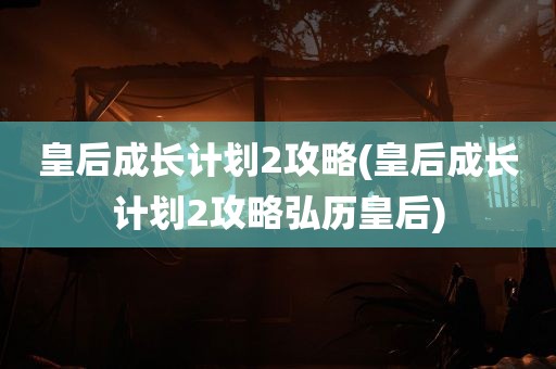 皇后成长计划2攻略(皇后成长计划2攻略弘历皇后)