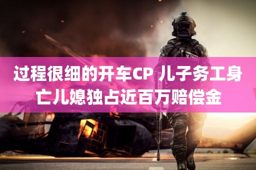 过程很细的开车CP 儿子务工身亡儿媳独占近百万赔偿金