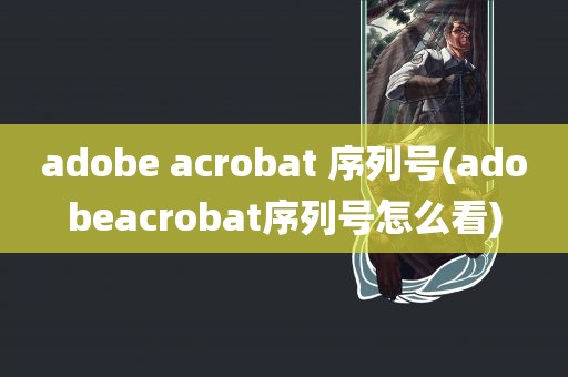 adobe acrobat 序列号(adobeacrobat序列号怎么看)