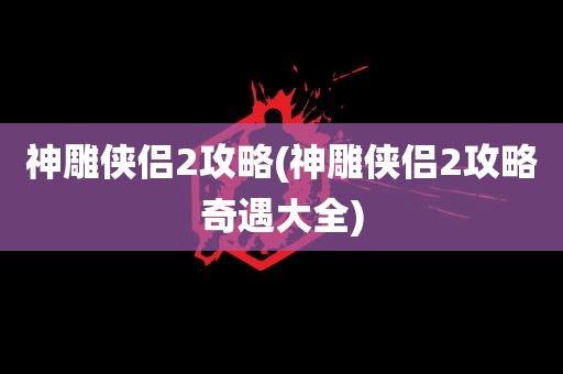 神雕侠侣2攻略(神雕侠侣2攻略奇遇大全)