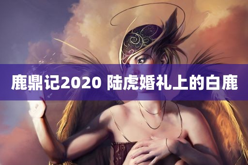 鹿鼎记2020 陆虎婚礼上的白鹿