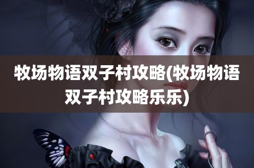 牧场物语双子村攻略(牧场物语双子村攻略乐乐)