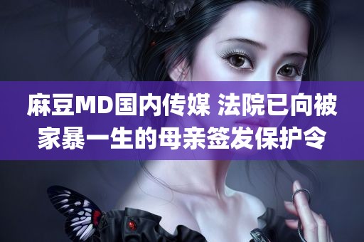 麻豆MD国内传媒 法院已向被家暴一生的母亲签发保护令