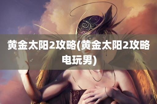 黄金太阳2攻略(黄金太阳2攻略电玩男)