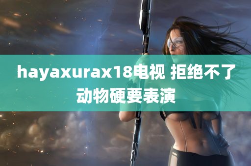 hayaxurax18电视 拒绝不了动物硬要表演