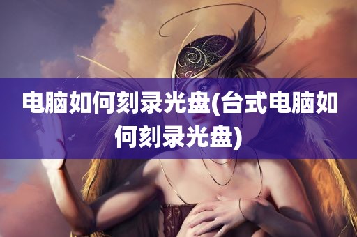 电脑如何刻录光盘(台式电脑如何刻录光盘)