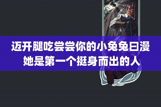 迈开腿吃尝尝你的小兔兔曰漫 她是第一个挺身而出的人