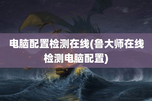 电脑配置检测在线(鲁大师在线检测电脑配置)