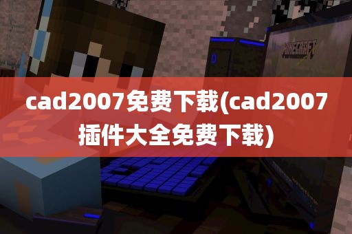 cad2007免费下载(cad2007插件大全免费下载)