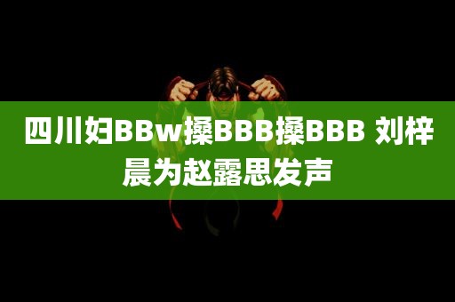 四川妇BBw搡BBB搡BBB 刘梓晨为赵露思发声