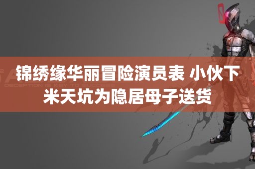 锦绣缘华丽冒险演员表 小伙下米天坑为隐居母子送货