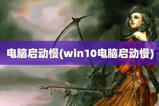 电脑启动慢(win10电脑启动慢)