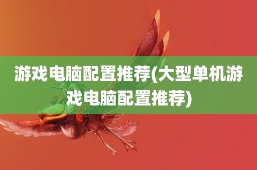 游戏电脑配置推荐(大型单机游戏电脑配置推荐)