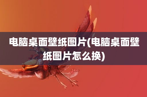 电脑桌面壁纸图片(电脑桌面壁纸图片怎么换)