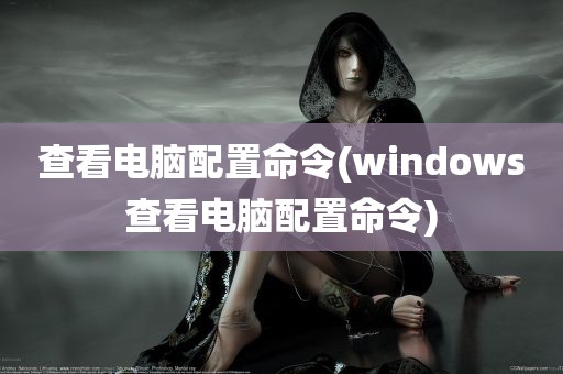 查看电脑配置命令(windows查看电脑配置命令)