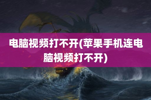 电脑视频打不开(苹果手机连电脑视频打不开)