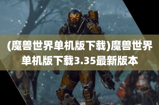 (魔兽世界单机版下载)魔兽世界单机版下载3.35最新版本