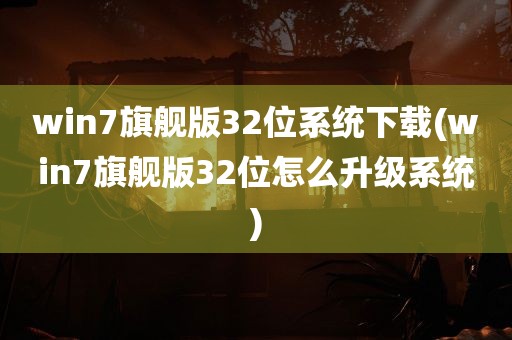 win7旗舰版32位系统下载(win7旗舰版32位怎么升级系统)