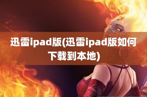 迅雷ipad版(迅雷ipad版如何下载到本地)