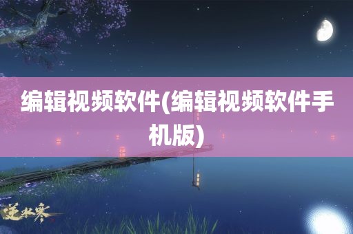 编辑视频软件(编辑视频软件手机版)