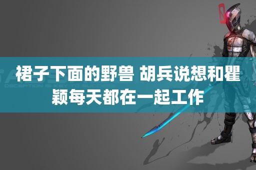 裙子下面的野兽 胡兵说想和瞿颖每天都在一起工作